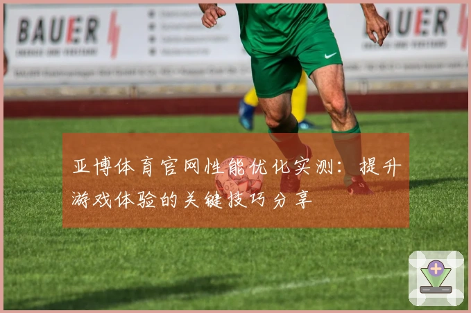 亚博体育官网性能优化实测：提升游戏体验的关键技巧分享