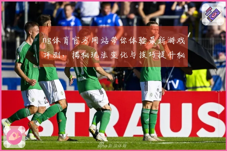ng体育官方网站带你体验最新游戏评测，揭秘玩法变化与技巧提升秘诀
