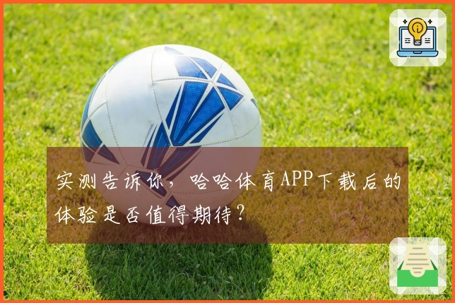 实测告诉你，哈哈体育APP下载后的体验是否值得期待？