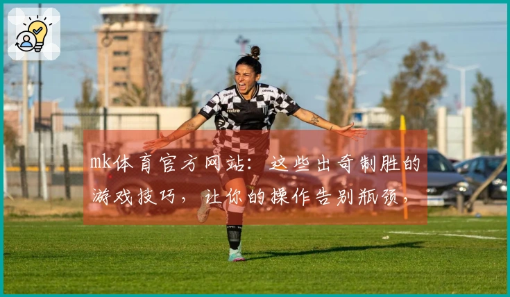 mk体育官方网站：这些出奇制胜的游戏技巧，让你的操作告别瓶颈，登顶大师段位