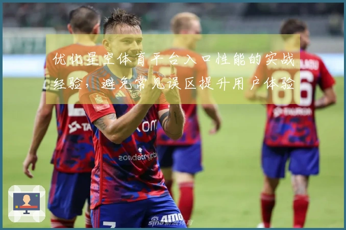 优化星空体育平台入口性能的实战经验，避免常见误区提升用户体验