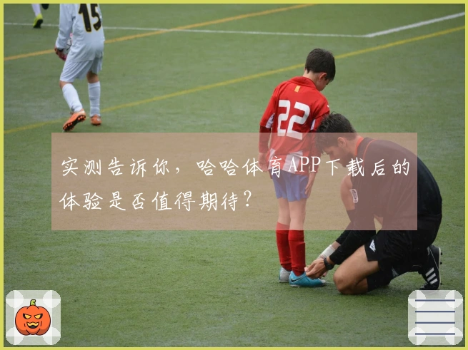 实测告诉你，哈哈体育APP下载后的体验是否值得期待？