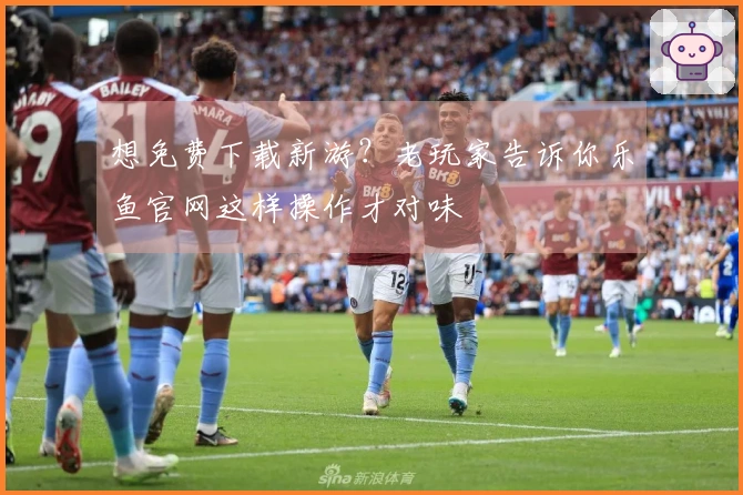 想免费下载新游？老玩家告诉你乐鱼官网这样操作才对味