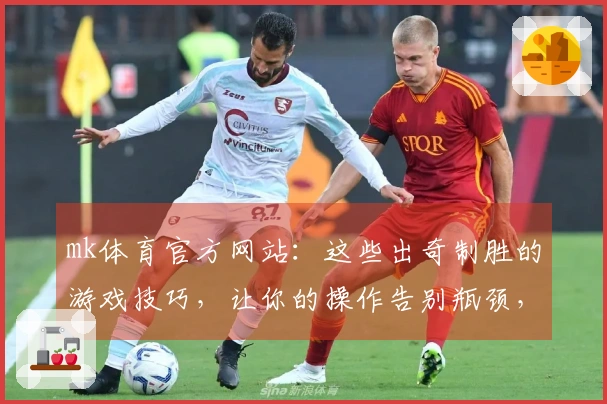 mk体育官方网站：这些出奇制胜的游戏技巧，让你的操作告别瓶颈，登顶大师段位